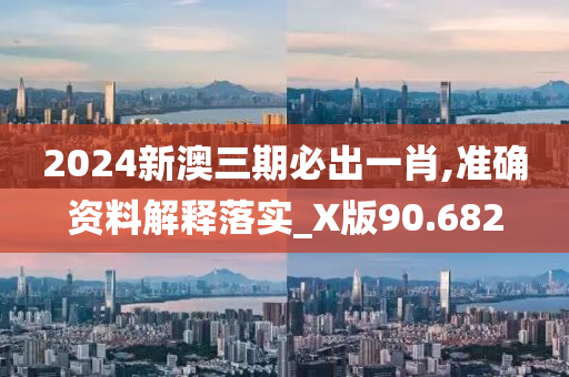 2024新澳三期必出一肖,准确资料解释落实_X版90.682