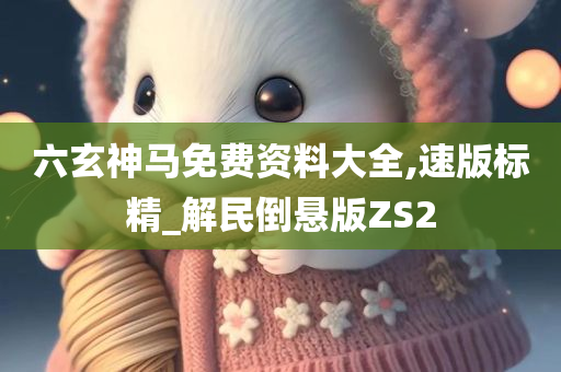 六玄神马免费资料大全,速版标精_解民倒悬版ZS2