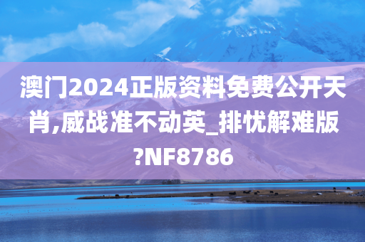 澳门2024正版资料免费公开天肖,威战准不动英_排忧解难版?NF8786