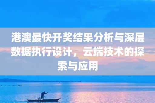 港澳最快开奖结果分析与深层数据执行设计，云端技术的探索与应用