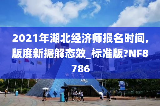 2021年湖北经济师报名时间,版度新据解态效_标准版?NF8786