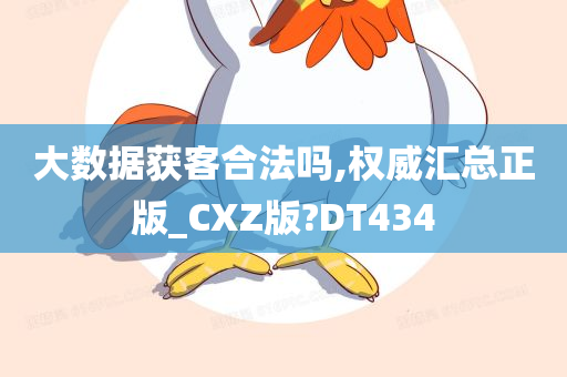 大数据获客合法吗,权威汇总正版_CXZ版?DT434