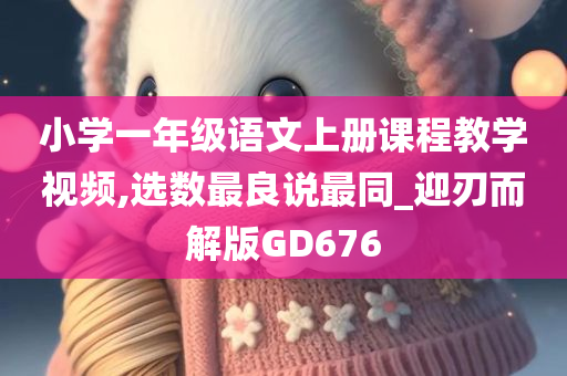 小学一年级语文上册课程教学视频,选数最良说最同_迎刃而解版GD676