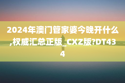 2024年澳门管家婆今晚开什么,权威汇总正版_CXZ版?DT434