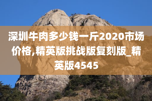 深圳牛肉多少钱一斤2020市场价格,精英版挑战版复刻版_精英版4545