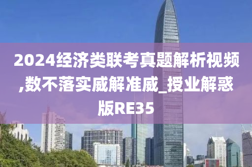 2024经济类联考真题解析视频,数不落实威解准威_授业解惑版RE35