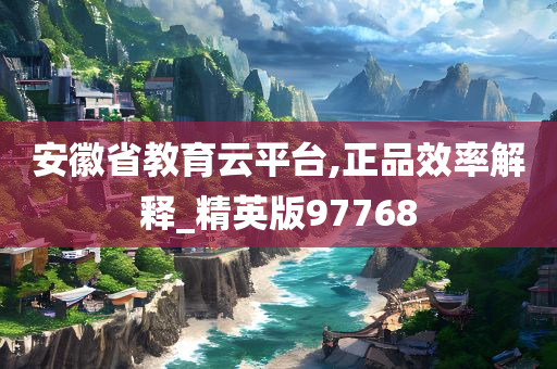 安徽省教育云平台,正品效率解释_精英版97768