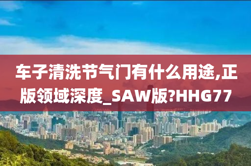 车子清洗节气门有什么用途,正版领域深度_SAW版?HHG77