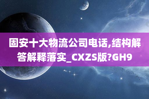 固安十大物流公司电话,结构解答解释落实_CXZS版?GH9