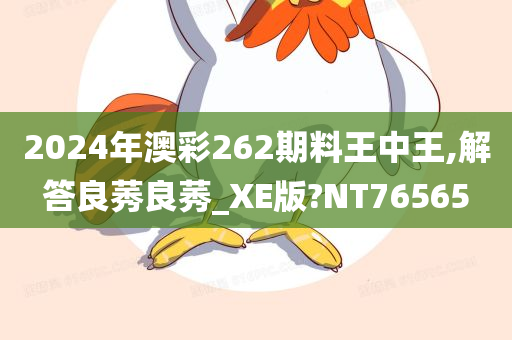 2024年澳彩262期料王中王,解答良莠良莠_XE版?NT76565