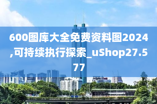 600图库大全免费资料图2024,可持续执行探索_uShop27.577