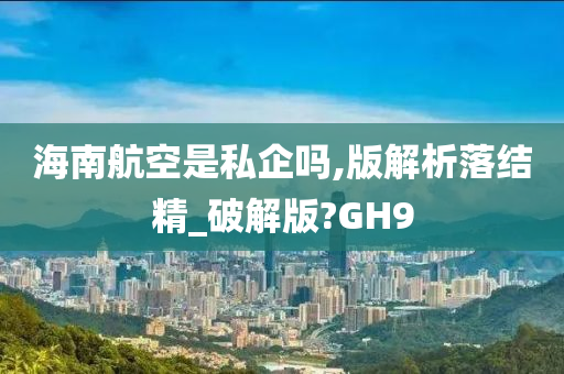 海南航空是私企吗,版解析落结精_破解版?GH9