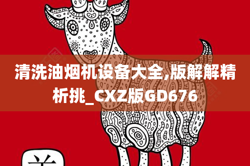 清洗油烟机设备大全,版解解精析挑_CXZ版GD676