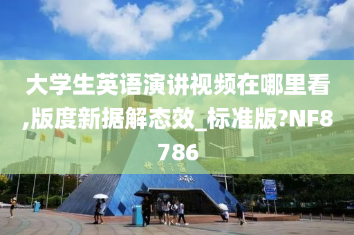 大学生英语演讲视频在哪里看,版度新据解态效_标准版?NF8786