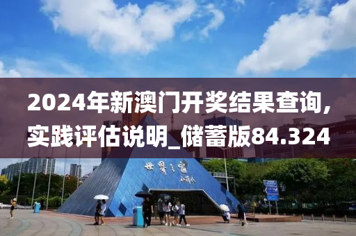 2024年新澳门开奖结果查询,实践评估说明_储蓄版84.324