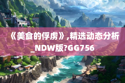 《美食的俘虏》,精选动态分析_NDW版?GG756