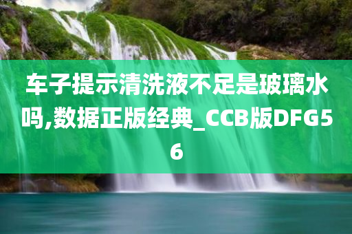 车子提示清洗液不足是玻璃水吗,数据正版经典_CCB版DFG56