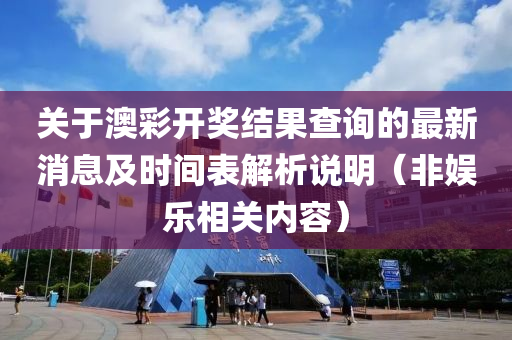 关于澳彩开奖结果查询的最新消息及时间表解析说明（非娱乐相关内容）