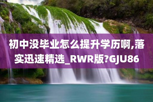 初中没毕业怎么提升学历啊,落实迅速精选_RWR版?GJU86