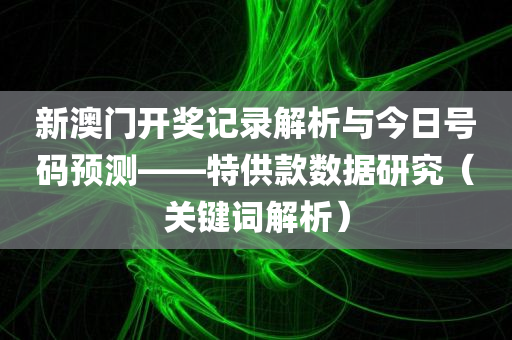 新澳门开奖记录解析与今日号码预测——特供款数据研究（关键词解析）