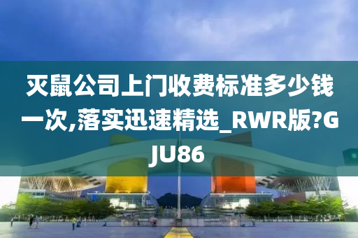 灭鼠公司上门收费标准多少钱一次,落实迅速精选_RWR版?GJU86