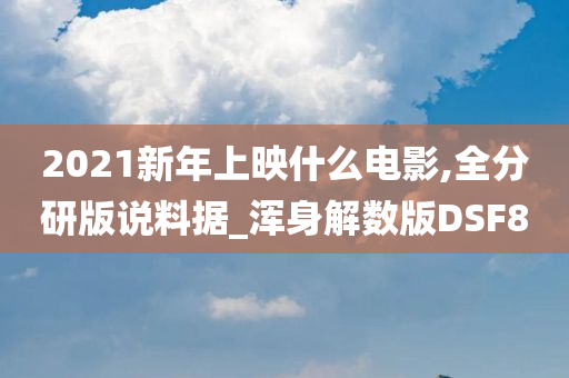 2021新年上映什么电影,全分研版说料据_浑身解数版DSF8