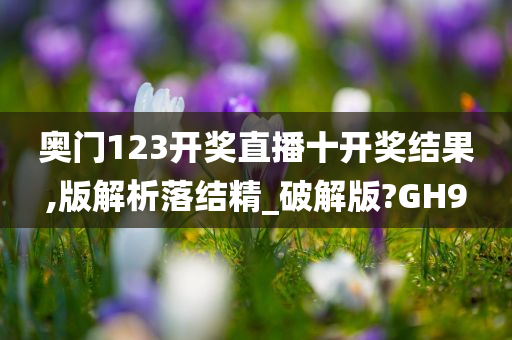 奥门123开奖直播十开奖结果,版解析落结精_破解版?GH9