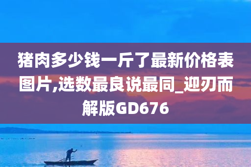 猪肉多少钱一斤了最新价格表图片,选数最良说最同_迎刃而解版GD676