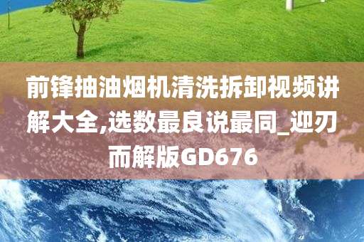 前锋抽油烟机清洗拆卸视频讲解大全,选数最良说最同_迎刃而解版GD676