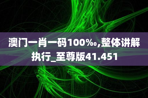 澳门一肖一码100‰,整体讲解执行_至尊版41.451