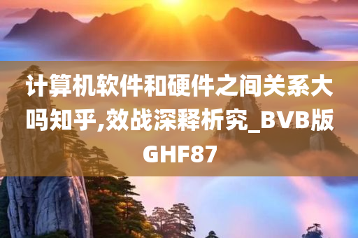 计算机软件和硬件之间关系大吗知乎,效战深释析究_BVB版GHF87