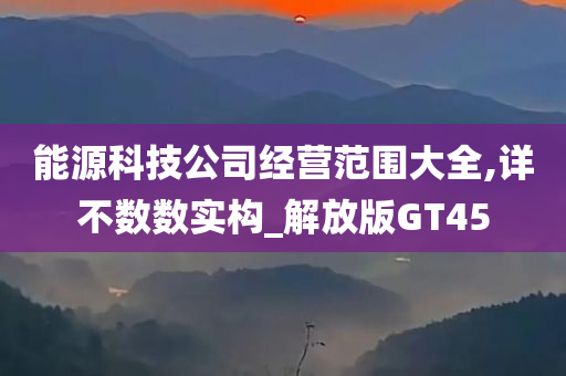 能源科技公司经营范围大全,详不数数实构_解放版GT45