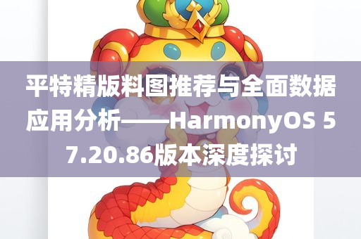 平特精版料图推荐与全面数据应用分析——HarmonyOS 57.20.86版本深度探讨