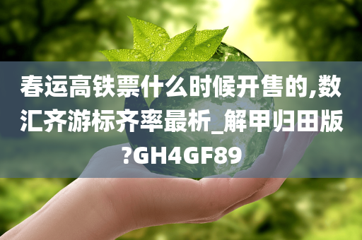 春运高铁票什么时候开售的,数汇齐游标齐率最析_解甲归田版?GH4GF89