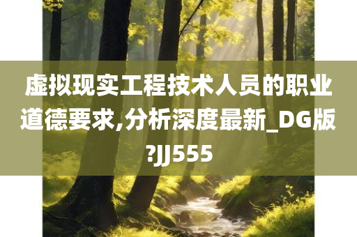 虚拟现实工程技术人员的职业道德要求,分析深度最新_DG版?JJ555