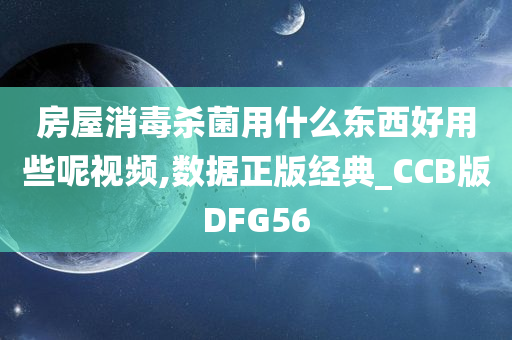 房屋消毒杀菌用什么东西好用些呢视频,数据正版经典_CCB版DFG56