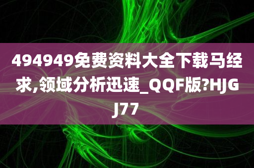 494949免费资料大全下载马经求,领域分析迅速_QQF版?HJGJ77