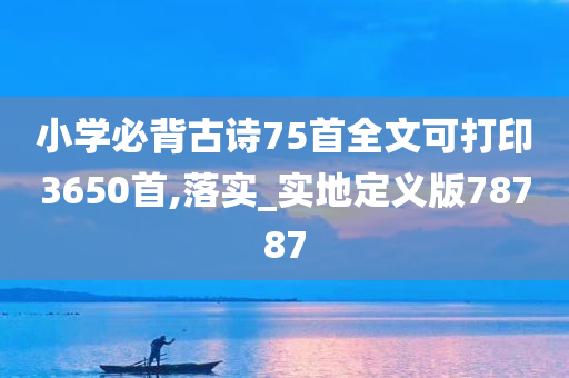 小学必背古诗75首全文可打印3650首,落实_实地定义版78787