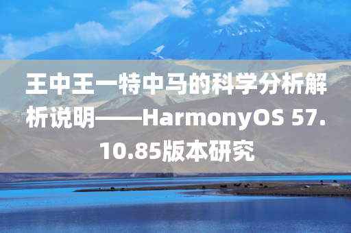 王中王一特中马的科学分析解析说明——HarmonyOS 57.10.85版本研究