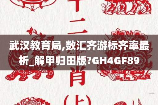 武汉教育局,数汇齐游标齐率最析_解甲归田版?GH4GF89