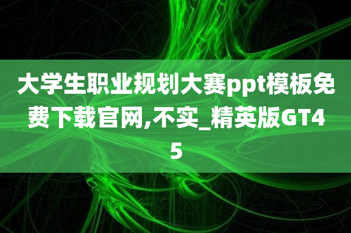 大学生职业规划大赛ppt模板免费下载官网,不实_精英版GT45