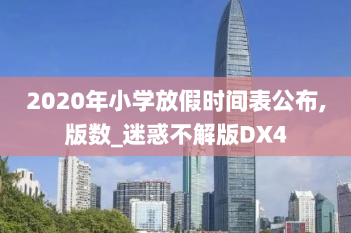 2020年小学放假时间表公布,版数_迷惑不解版DX4