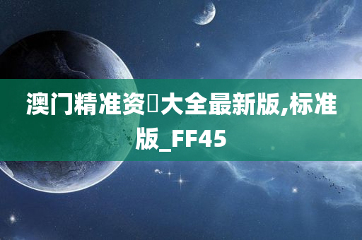 澳门精准资枓大全最新版,标准版_FF45