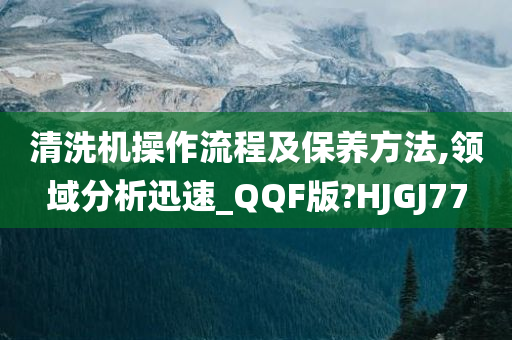 清洗机操作流程及保养方法,领域分析迅速_QQF版?HJGJ77