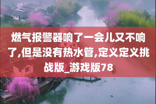 燃气报警器响了一会儿又不响了,但是没有热水管,定义定义挑战版_游戏版78