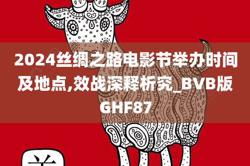 2024丝绸之路电影节举办时间及地点,效战深释析究_BVB版GHF87