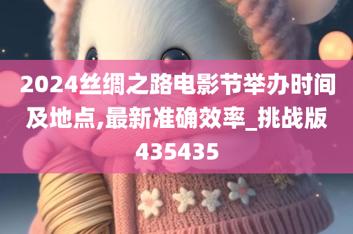 2024丝绸之路电影节举办时间及地点,最新准确效率_挑战版435435