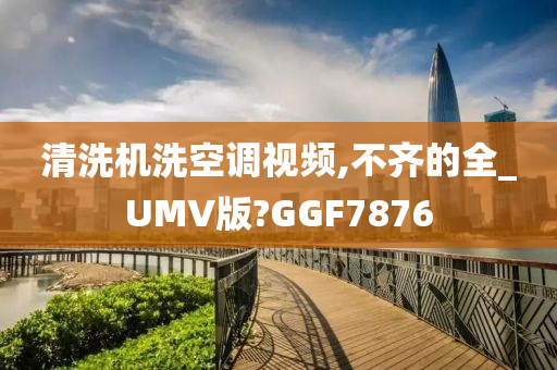 清洗机洗空调视频,不齐的全_UMV版?GGF7876