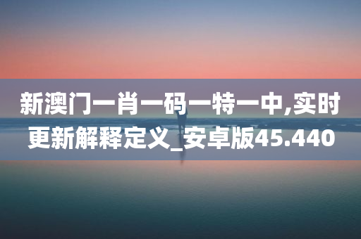 新澳门一肖一码一特一中,实时更新解释定义_安卓版45.440