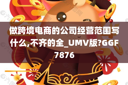 做跨境电商的公司经营范围写什么,不齐的全_UMV版?GGF7876